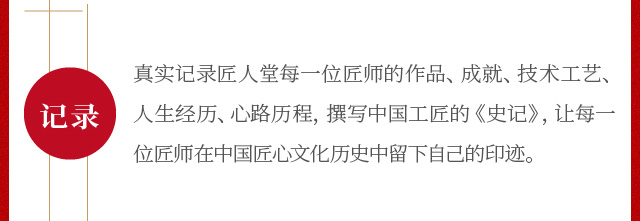 真实记录匠人堂每一位匠师的作品、成就、技术工艺、人生经历、心路历程，撰写中国工匠的《史记》，让每一位匠师在中国匠心文化历史中留下自己的印迹。