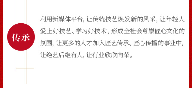 利用新媒体平台，让传统技艺焕发新的风采，让年轻人爱上好技艺、学习好技术，形成全社会尊崇匠心文化的氛围，让更多的人才加入匠艺传承、匠心传播的事业中，让绝艺后继有人，让行业欣欣向荣。